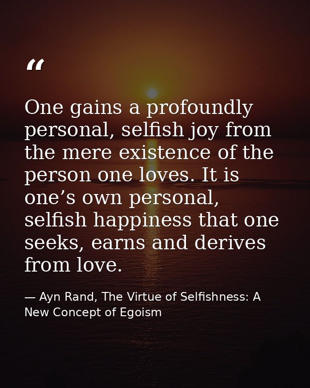 One gains a profoundly personal, selfish joy from the mere existence of the person one loves. It is one’s own personal,  — Ayn Rand, The Virtue of Selfishness: A New Concept of Egoism
