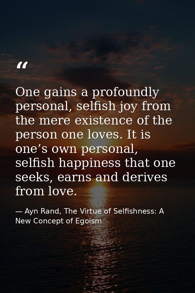 One gains a profoundly personal, selfish joy from the mere existence of the person one loves. It is one’s own personal,  — Ayn Rand, The Virtue of Selfishness: A New Concept of Egoism