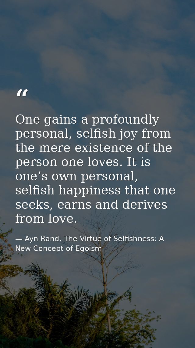 One gains a profoundly personal, selfish joy from the mere existence of the person one loves. It is one’s own personal,  — Ayn Rand, The Virtue of Selfishness: A New Concept of Egoism