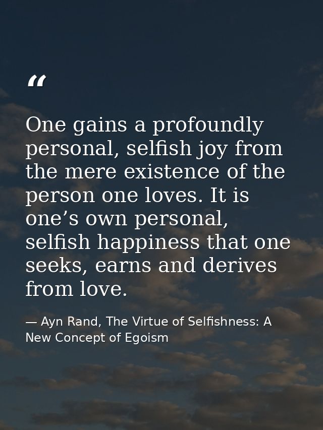 One gains a profoundly personal, selfish joy from the mere existence of the person one loves. It is one’s own personal,  — Ayn Rand, The Virtue of Selfishness: A New Concept of Egoism