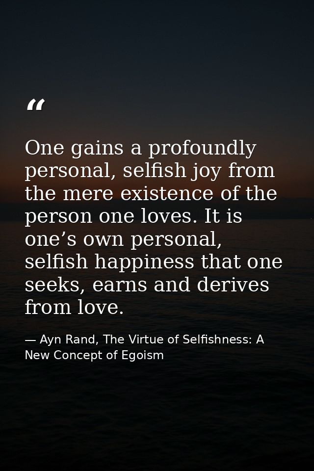 One gains a profoundly personal, selfish joy from the mere existence of the person one loves. It is one’s own personal,  — Ayn Rand, The Virtue of Selfishness: A New Concept of Egoism