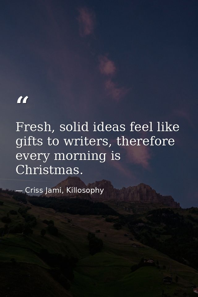 Fresh, solid ideas feel like gifts to writers, therefore every morning is Christmas. — Criss Jami, Killosophy