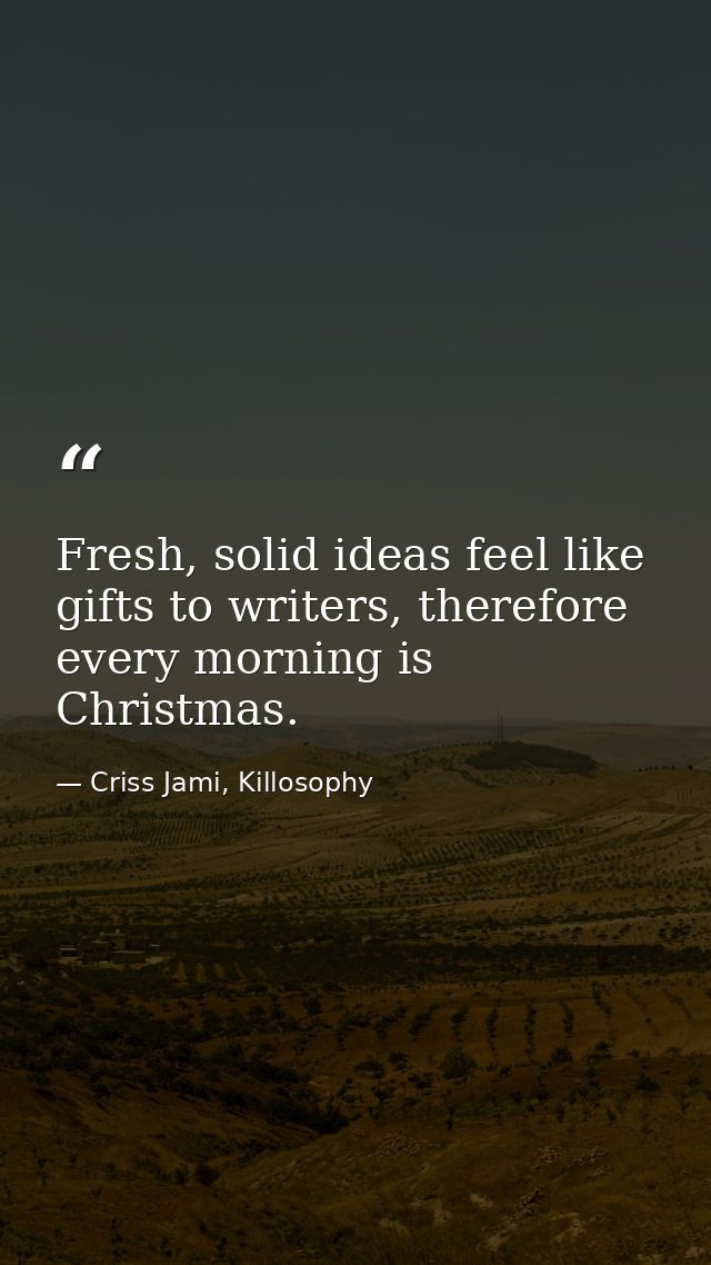 Fresh, solid ideas feel like gifts to writers, therefore every morning is Christmas. — Criss Jami, Killosophy