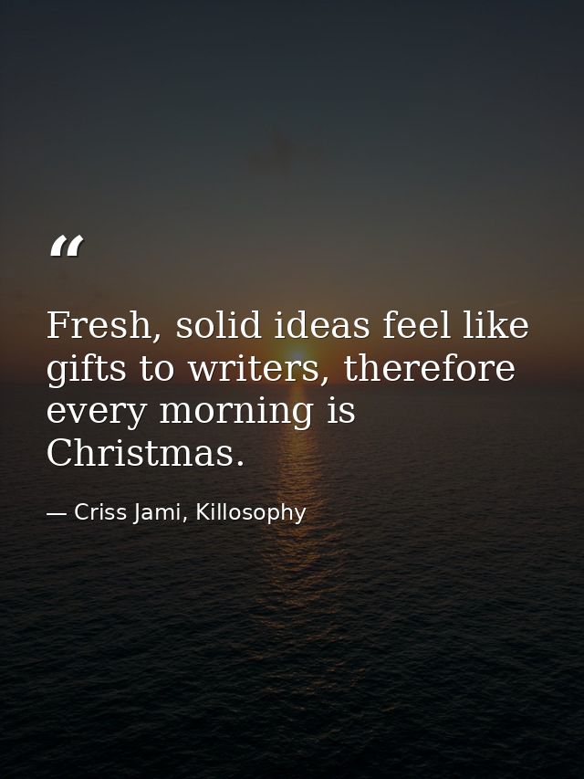 Fresh, solid ideas feel like gifts to writers, therefore every morning is Christmas. — Criss Jami, Killosophy