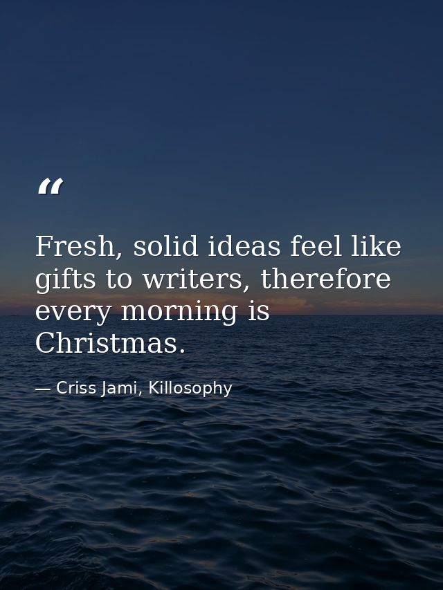 Fresh, solid ideas feel like gifts to writers, therefore every morning is Christmas. — Criss Jami, Killosophy