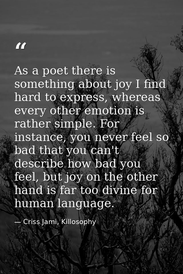 As a poet there is something about joy I find hard to express, whereas every other emotion is rather simple. For instanc — Criss Jami, Killosophy