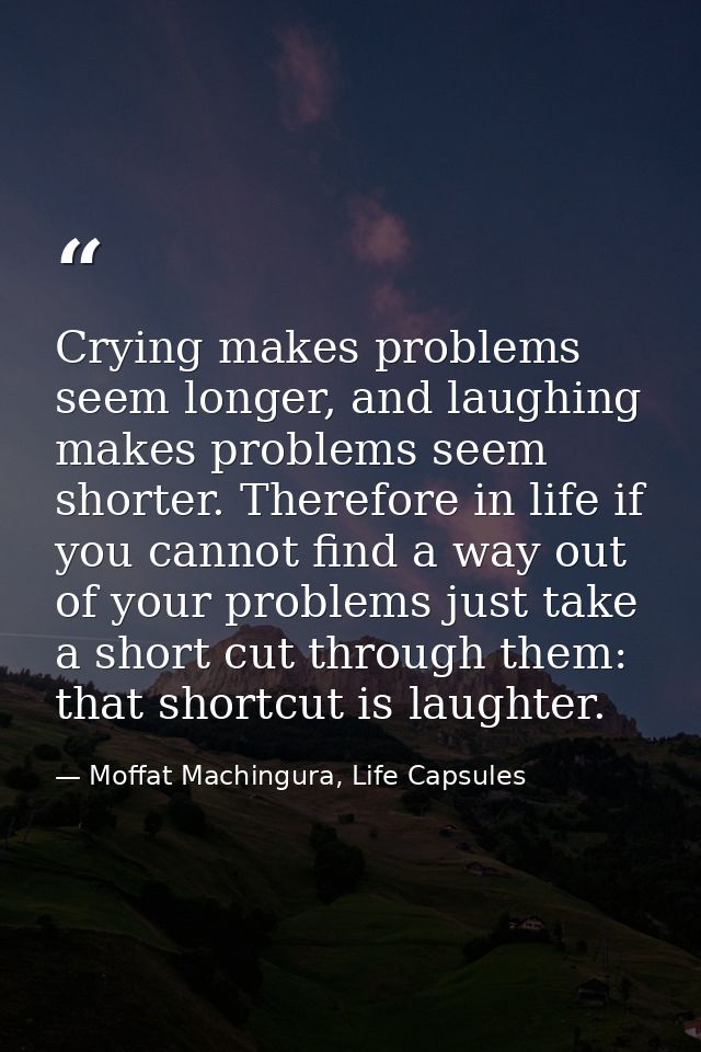 Crying makes problems seem longer, and laughing makes problems seem shorter. Therefore in life if you cannot find a way  — Moffat Machingura, Life Capsules