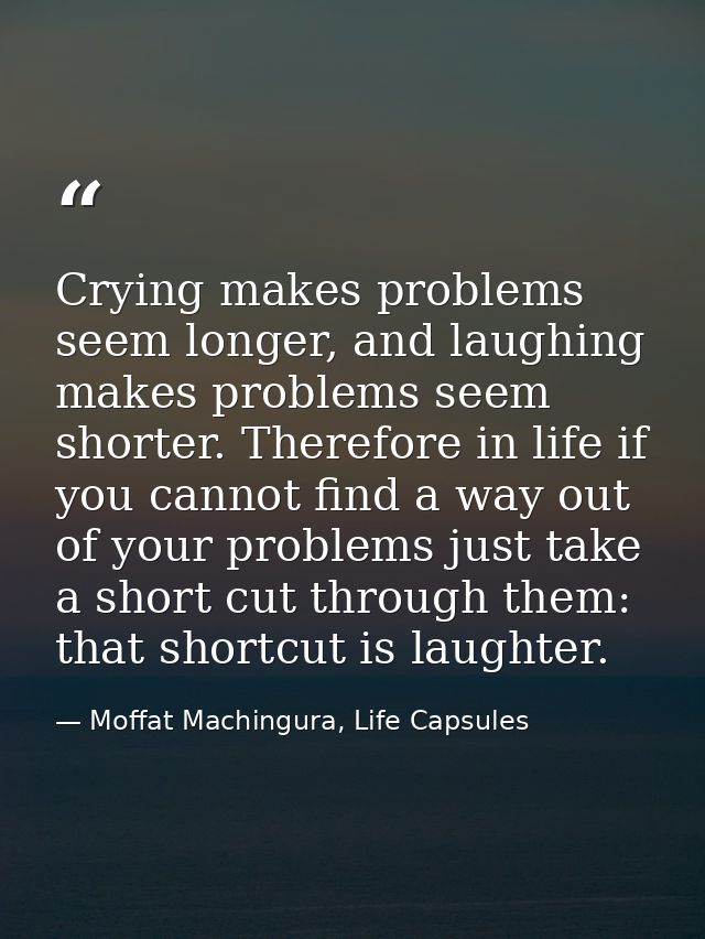 Crying makes problems seem longer, and laughing makes problems seem shorter. Therefore in life if you cannot find a way  — Moffat Machingura, Life Capsules