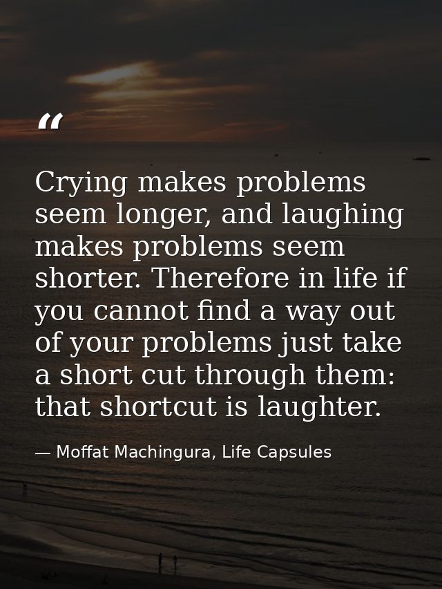 Crying makes problems seem longer, and laughing makes problems seem shorter. Therefore in life if you cannot find a way  — Moffat Machingura, Life Capsules