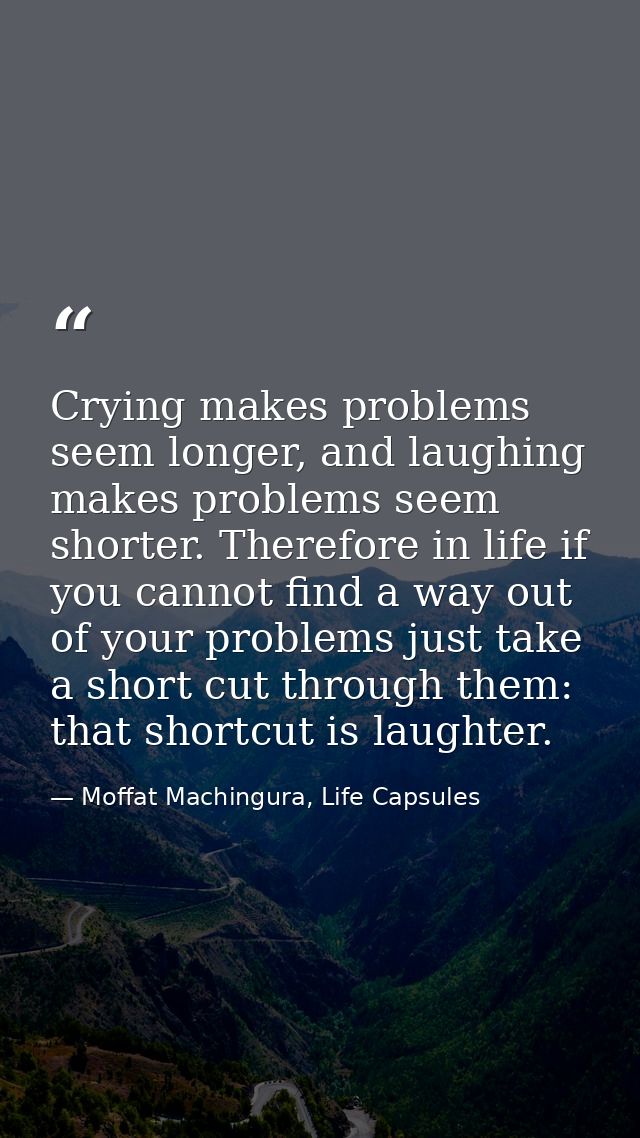 Crying makes problems seem longer, and laughing makes problems seem shorter. Therefore in life if you cannot find a way  — Moffat Machingura, Life Capsules