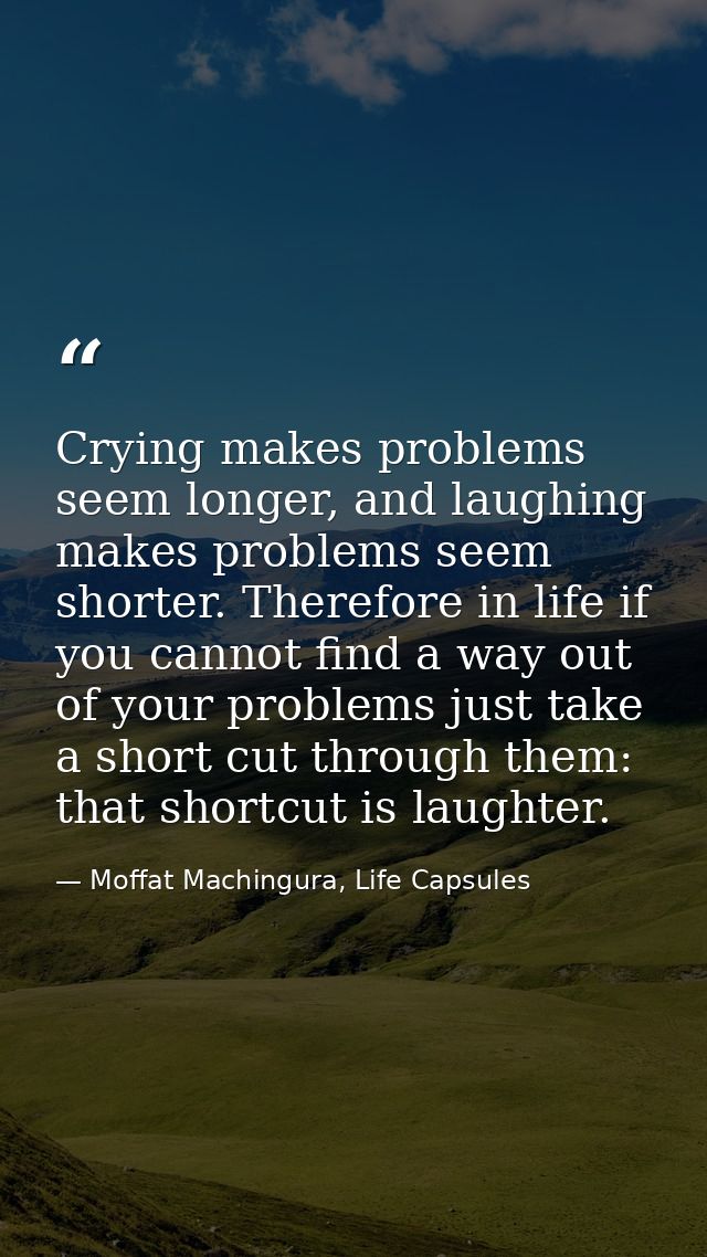Crying makes problems seem longer, and laughing makes problems seem shorter. Therefore in life if you cannot find a way  — Moffat Machingura, Life Capsules