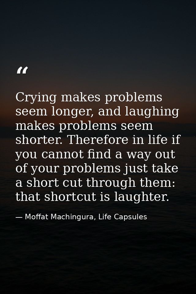 Crying makes problems seem longer, and laughing makes problems seem shorter. Therefore in life if you cannot find a way  — Moffat Machingura, Life Capsules