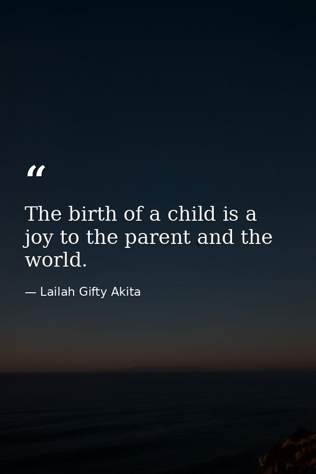 The birth of a child is a joy to the parent and the world. — Lailah Gifty Akita