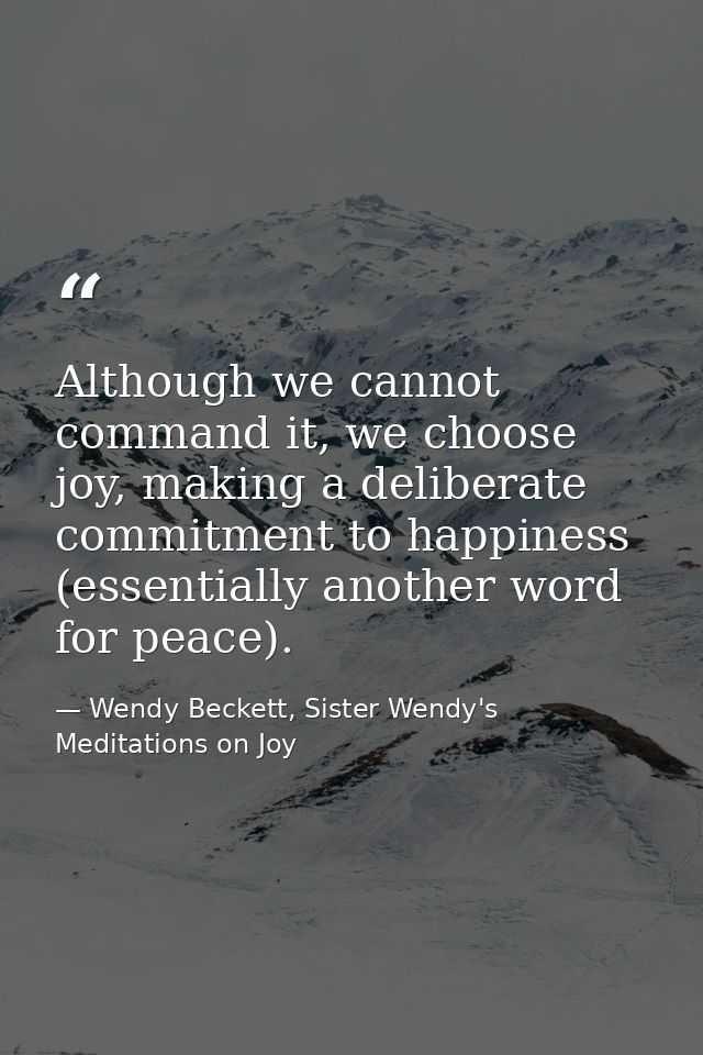 Although we cannot command it, we choose joy, making a deliberate commitment to happiness (essentially another word for  — Wendy Beckett, Sister Wendy's Meditations on Joy