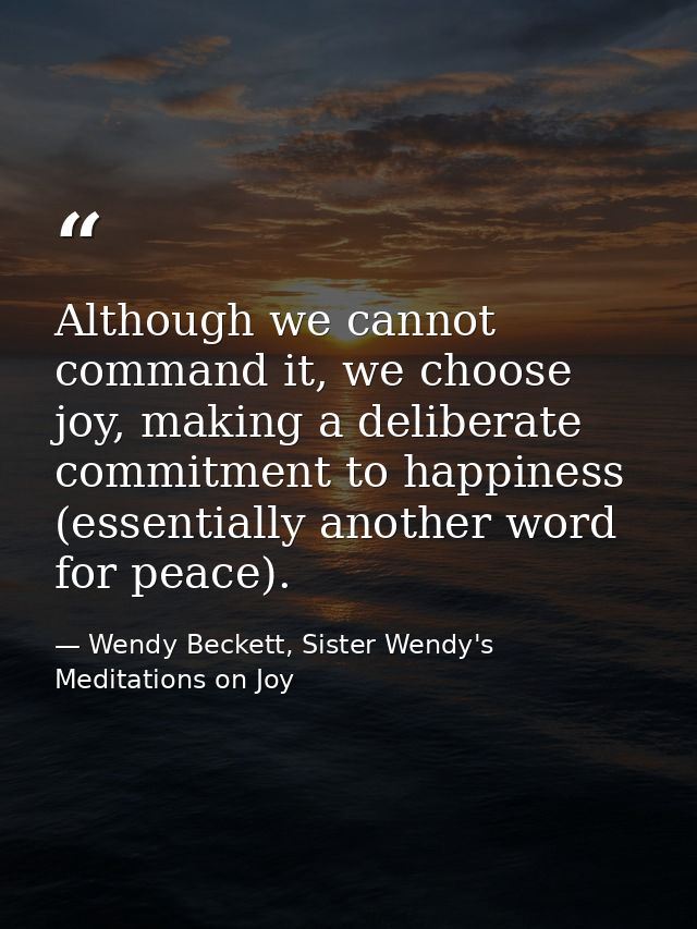 Although we cannot command it, we choose joy, making a deliberate commitment to happiness (essentially another word for  — Wendy Beckett, Sister Wendy's Meditations on Joy