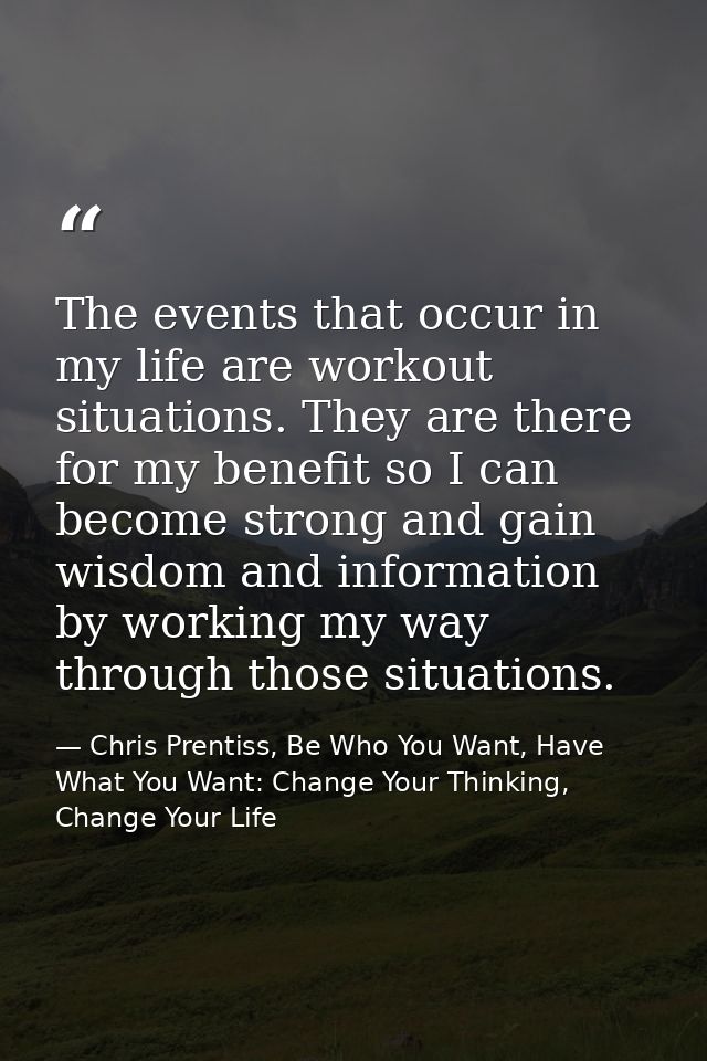 The events that occur in my life are workout situations. They are there for my benefit so I can become strong and gain w — Chris Prentiss, Be Who You Want, Have What You Want: Change Your Thinking, Change Your Life