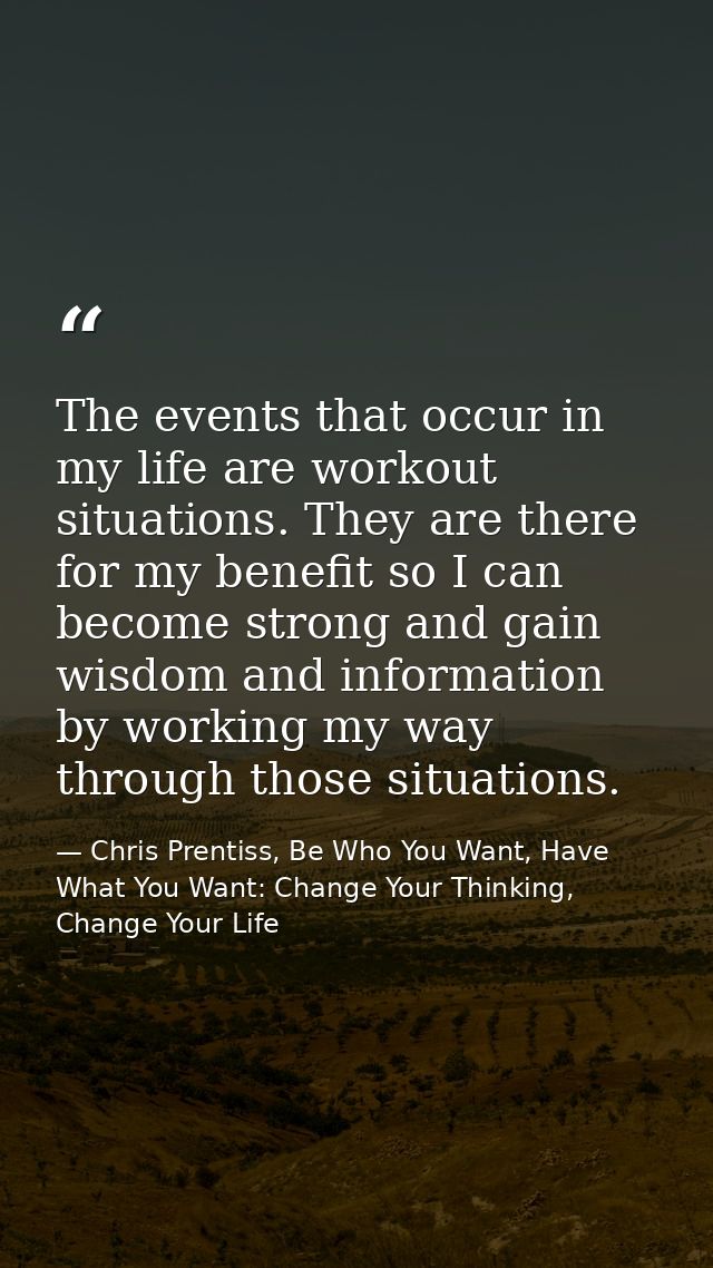 The events that occur in my life are workout situations. They are there for my benefit so I can become strong and gain w — Chris Prentiss, Be Who You Want, Have What You Want: Change Your Thinking, Change Your Life