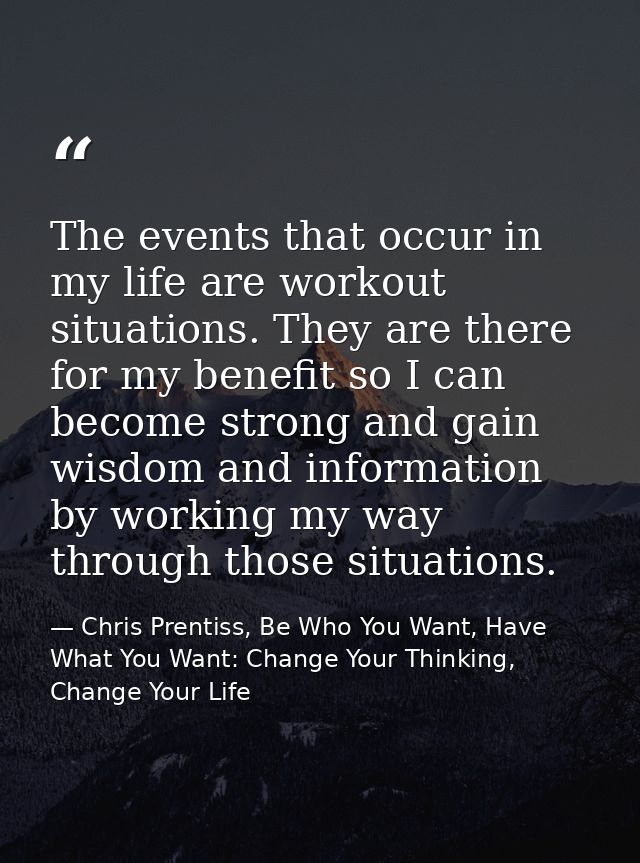 The events that occur in my life are workout situations. They are there for my benefit so I can become strong and gain w — Chris Prentiss, Be Who You Want, Have What You Want: Change Your Thinking, Change Your Life