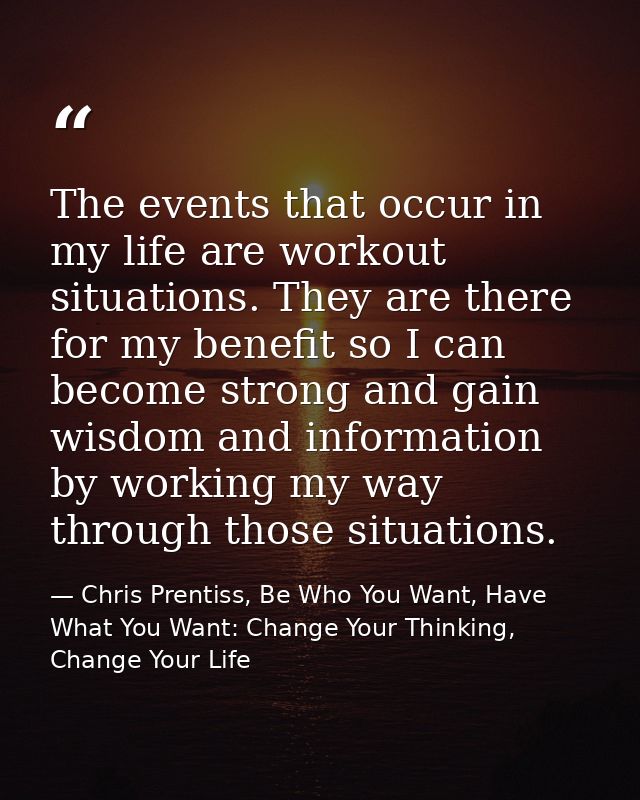 The events that occur in my life are workout situations. They are there for my benefit so I can become strong and gain w — Chris Prentiss, Be Who You Want, Have What You Want: Change Your Thinking, Change Your Life