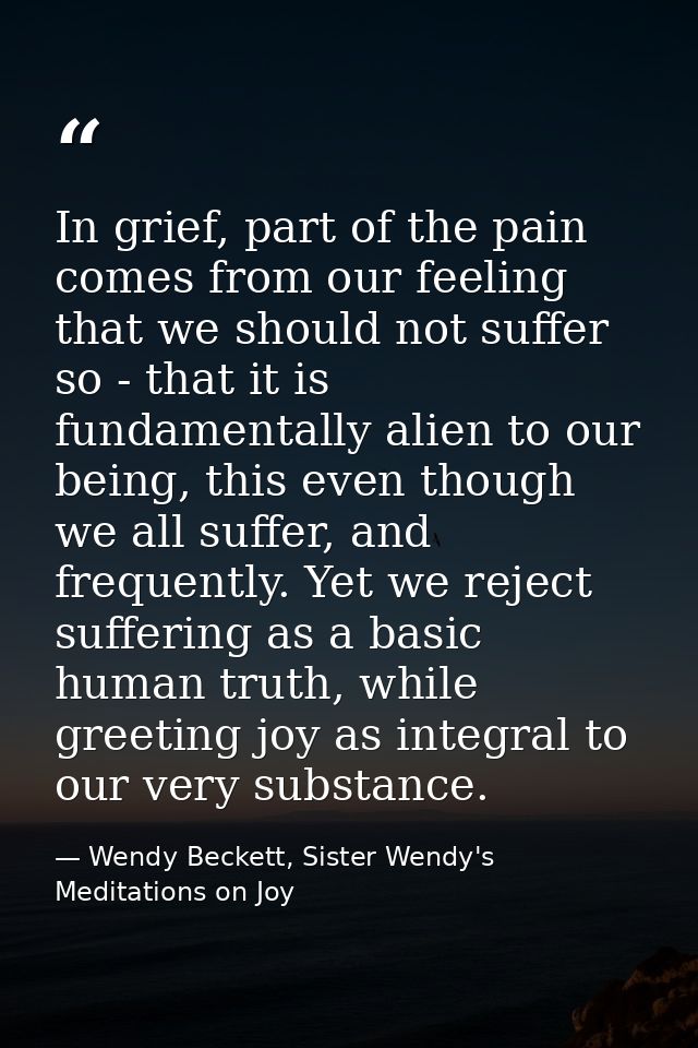 In grief, part of the pain comes from our feeling that we should not suffer so - that it is fundamentally alien to our b — Wendy Beckett, Sister Wendy's Meditations on Joy