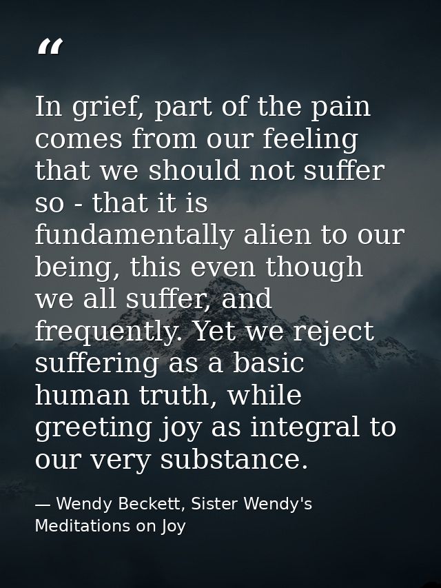 In grief, part of the pain comes from our feeling that we should not suffer so - that it is fundamentally alien to our b — Wendy Beckett, Sister Wendy's Meditations on Joy