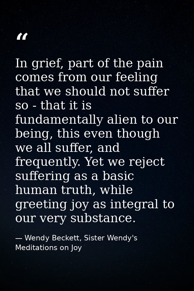 In grief, part of the pain comes from our feeling that we should not suffer so - that it is fundamentally alien to our b — Wendy Beckett, Sister Wendy's Meditations on Joy
