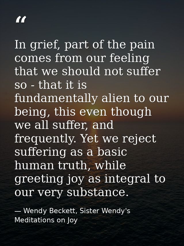 In grief, part of the pain comes from our feeling that we should not suffer so - that it is fundamentally alien to our b — Wendy Beckett, Sister Wendy's Meditations on Joy