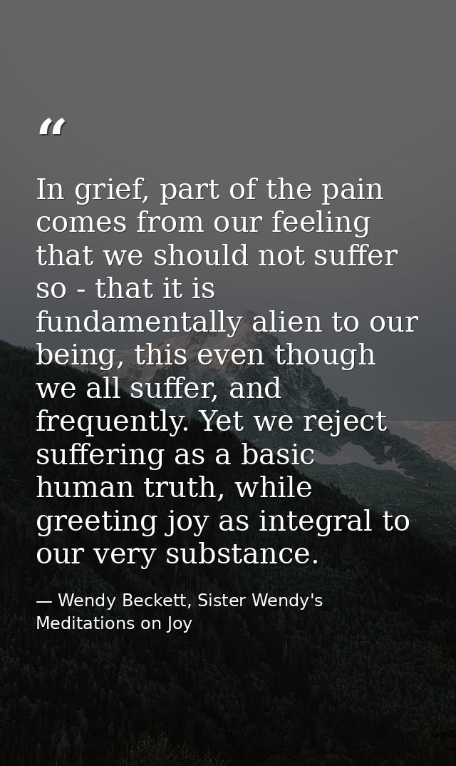 In grief, part of the pain comes from our feeling that we should not suffer so - that it is fundamentally alien to our b — Wendy Beckett, Sister Wendy's Meditations on Joy