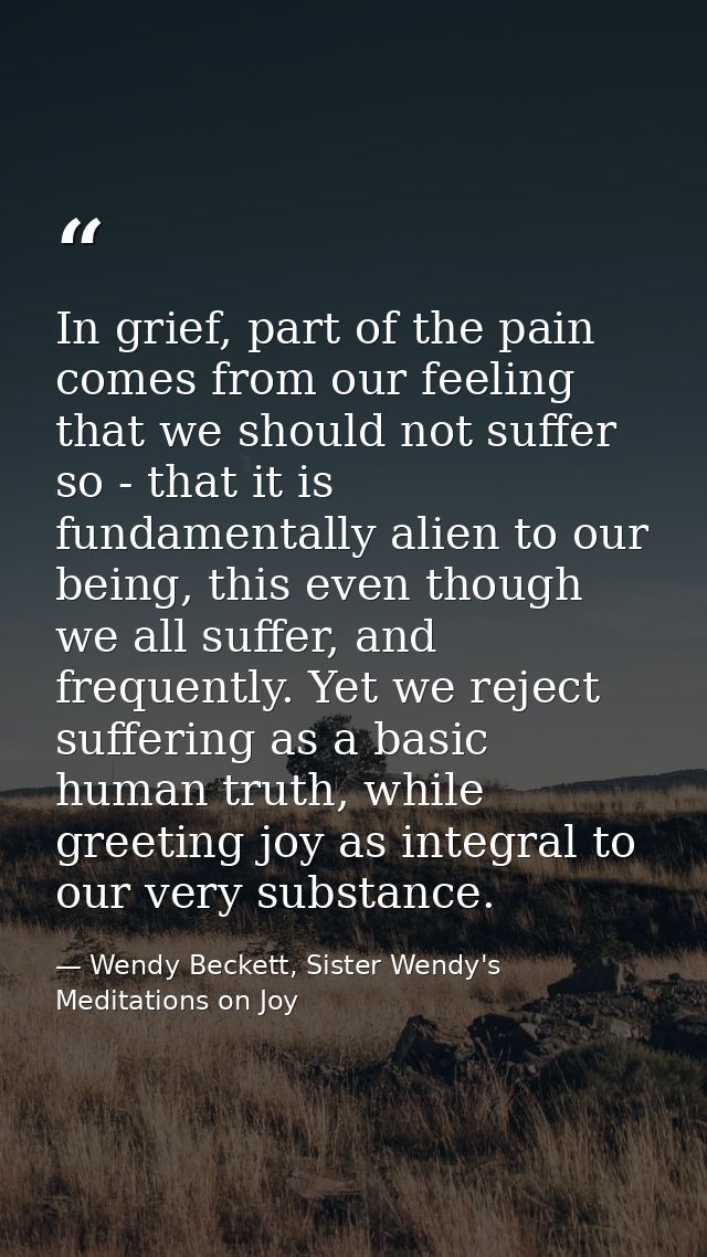 In grief, part of the pain comes from our feeling that we should not suffer so - that it is fundamentally alien to our b — Wendy Beckett, Sister Wendy's Meditations on Joy