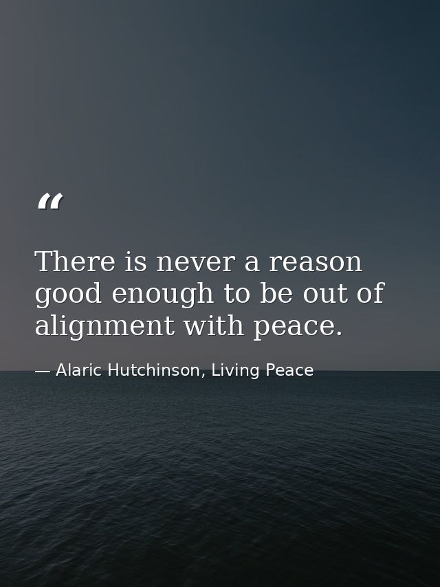 There is never a reason good enough to be out of alignment with peace. — Alaric Hutchinson, Living Peace