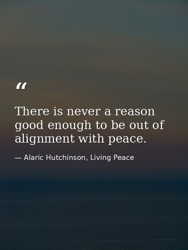 There is never a reason good enough to be out of alignment with peace. — Alaric Hutchinson, Living Peace