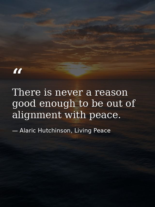 There is never a reason good enough to be out of alignment with peace. — Alaric Hutchinson, Living Peace