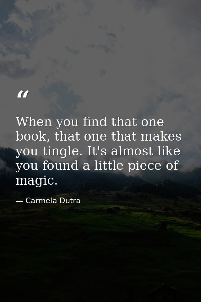 When you find that one book, that one that makes you tingle. It's almost like you found a little piece of magic. — Carmela Dutra