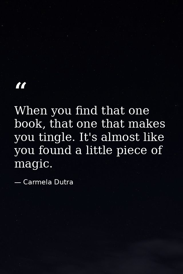When you find that one book, that one that makes you tingle. It's almost like you found a little piece of magic. — Carmela Dutra