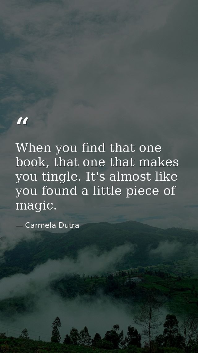 When you find that one book, that one that makes you tingle. It's almost like you found a little piece of magic. — Carmela Dutra
