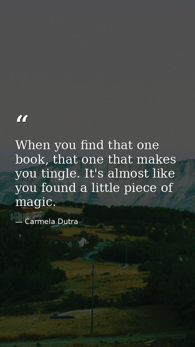 When you find that one book, that one that makes you tingle. It's almost like you found a little piece of magic. — Carmela Dutra