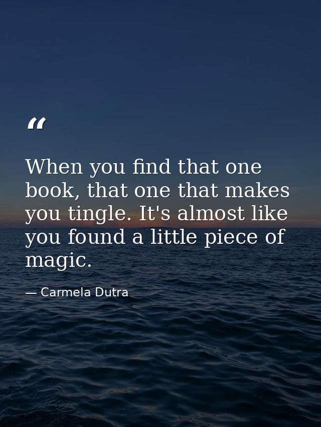 When you find that one book, that one that makes you tingle. It's almost like you found a little piece of magic. — Carmela Dutra