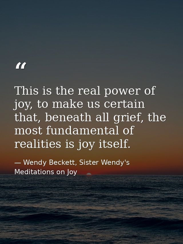 This is the real power of joy, to make us certain that, beneath all grief, the most fundamental of realities is joy itse — Wendy Beckett, Sister Wendy's Meditations on Joy