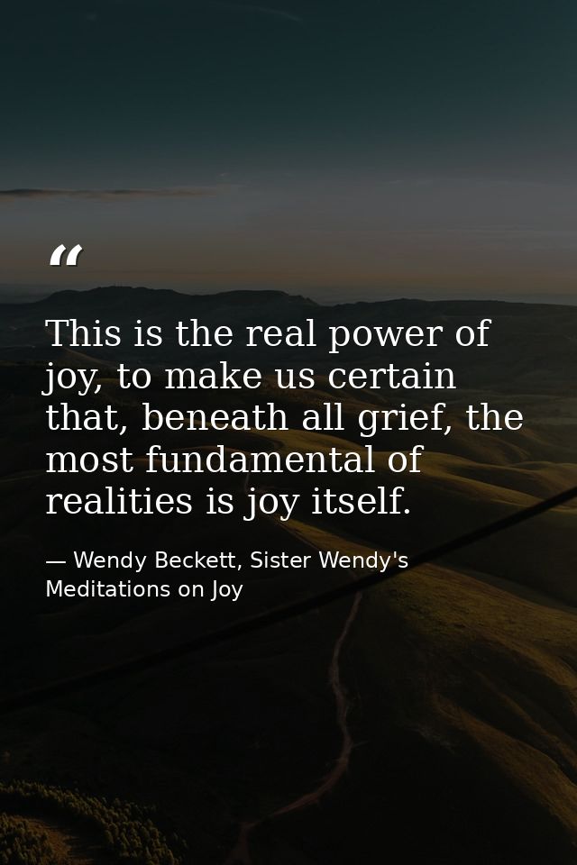 This is the real power of joy, to make us certain that, beneath all grief, the most fundamental of realities is joy itse — Wendy Beckett, Sister Wendy's Meditations on Joy