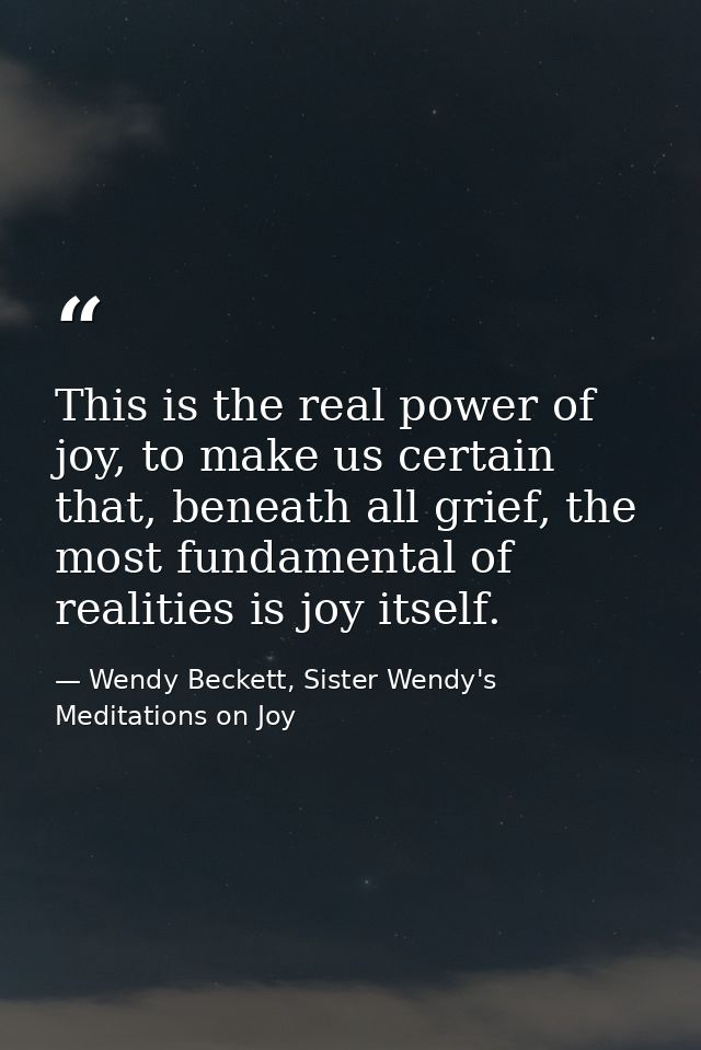 This is the real power of joy, to make us certain that, beneath all grief, the most fundamental of realities is joy itse — Wendy Beckett, Sister Wendy's Meditations on Joy