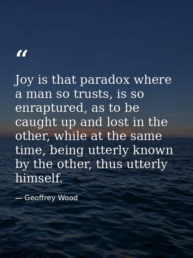 Joy is that paradox where a man so trusts, is so enraptured, as to be caught up and lost in the other, while at the same — Geoffrey Wood
