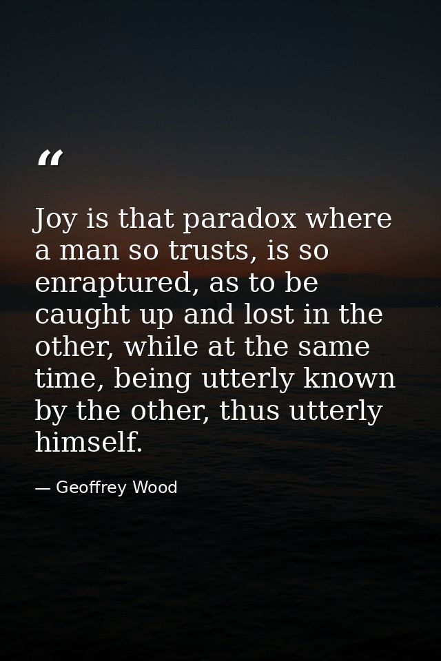 Joy is that paradox where a man so trusts, is so enraptured, as to be caught up and lost in the other, while at the same — Geoffrey Wood