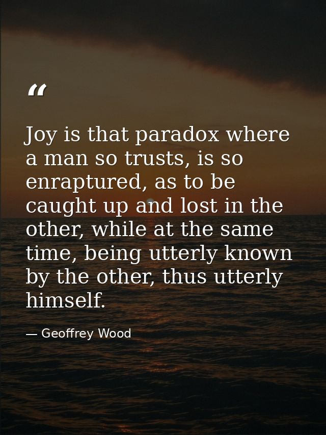Joy is that paradox where a man so trusts, is so enraptured, as to be caught up and lost in the other, while at the same — Geoffrey Wood