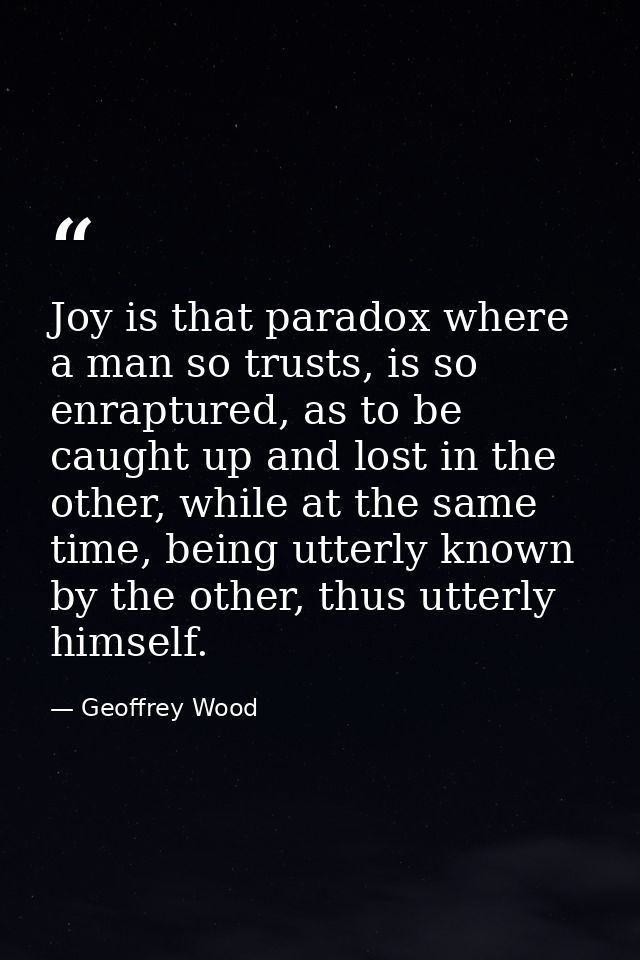 Joy is that paradox where a man so trusts, is so enraptured, as to be caught up and lost in the other, while at the same — Geoffrey Wood