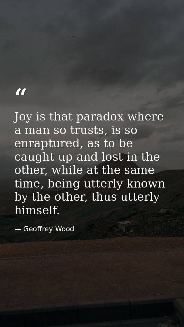Joy is that paradox where a man so trusts, is so enraptured, as to be caught up and lost in the other, while at the same — Geoffrey Wood