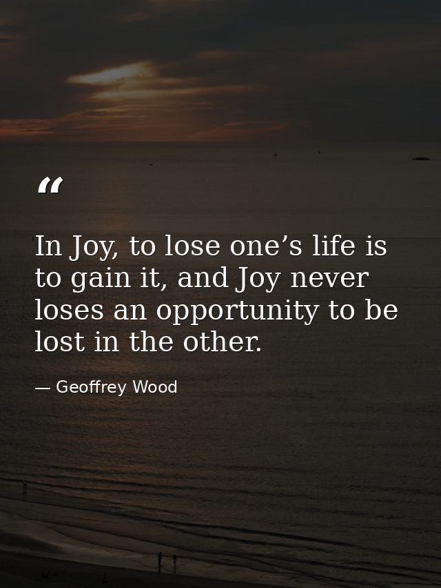 In Joy, to lose one’s life is to gain it, and Joy never loses an opportunity to be lost in the other. — Geoffrey Wood