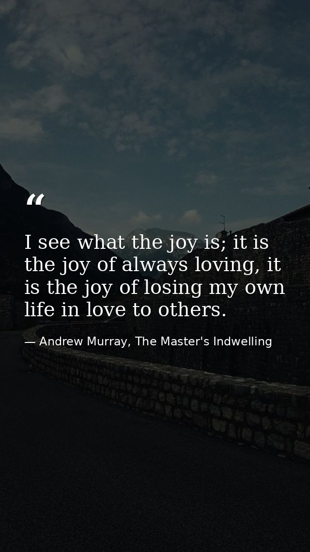I see what the joy is; it is the joy of always loving, it is the joy of losing my own life in love to others. — Andrew Murray, The Master's Indwelling