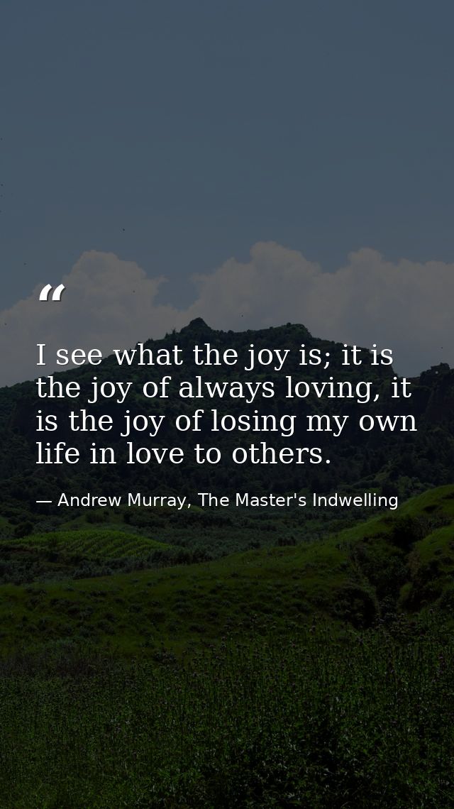 I see what the joy is; it is the joy of always loving, it is the joy of losing my own life in love to others. — Andrew Murray, The Master's Indwelling
