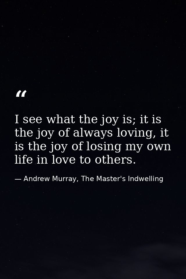 I see what the joy is; it is the joy of always loving, it is the joy of losing my own life in love to others. — Andrew Murray, The Master's Indwelling
