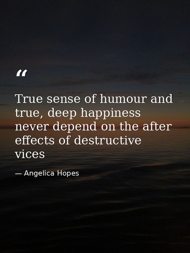 True sense of humour and true, deep happiness never depend on the after effects of destructive vices — Angelica Hopes